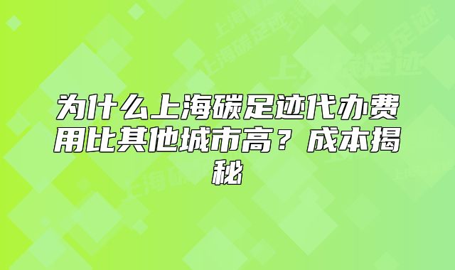 为什么上海碳足迹代办费用比其他城市高?成本揭秘
