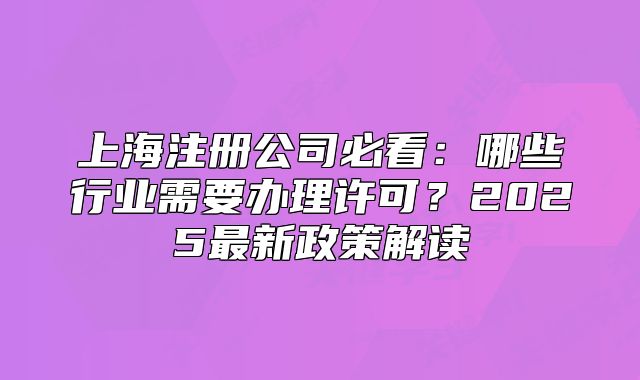 上海注册公司必看:哪些行业需要办理许可?2025最新政策解读