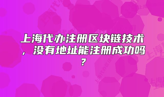 上海代办注册区块链技术,没有地址能注册成功吗?