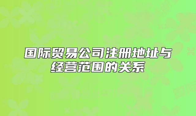 国际贸易公司注册地址与经营范围的关系
