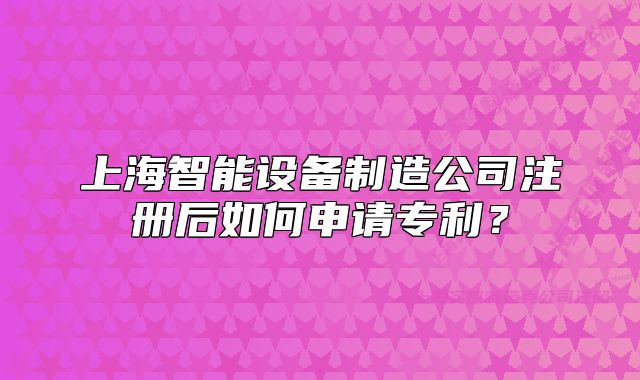 上海智能设备制造公司注册后如何申请专利？