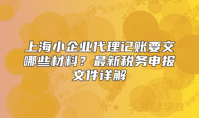 上海小企业代理记账要交哪些材料？最新税务申报文件详解
