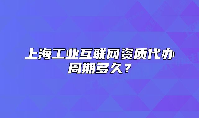 上海工业互联网资质代办周期多久?