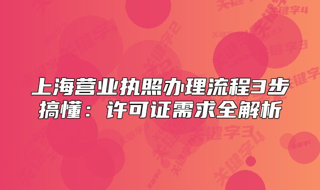 上海营业执照办理流程3步搞懂：许可证需求全解析