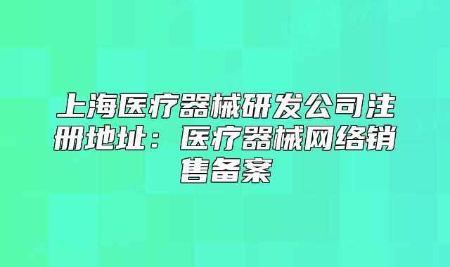 上海医疗器械研发公司注册地址:医疗器械网络销售备案