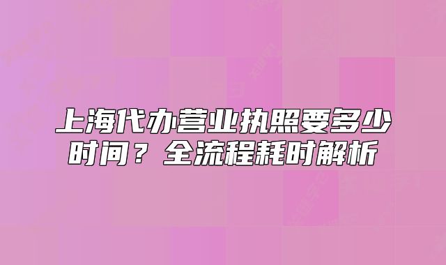 上海代办营业执照要多少时间？全流程耗时解析