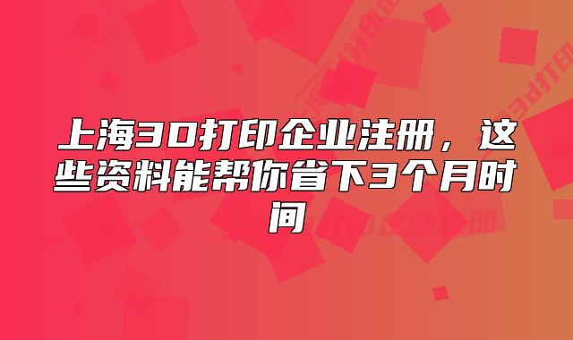 上海3D打印企业注册,这些资料能帮你省下3个月时间