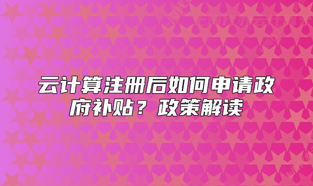 云计算注册后如何申请政府补贴?政策解读