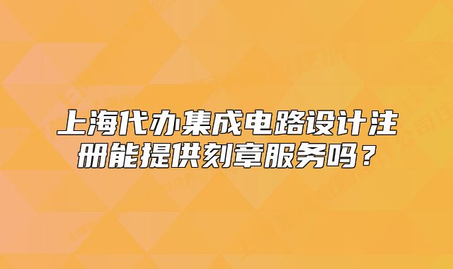 上海代办集成电路设计注册能提供刻章服务吗?