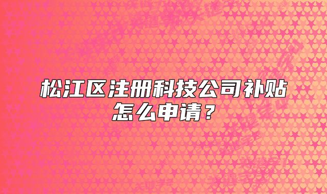 松江区注册科技公司补贴怎么申请?