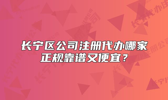 长宁区公司注册代办哪家正规靠谱又便宜？