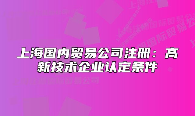 上海国内贸易公司注册:高新技术企业认定条件