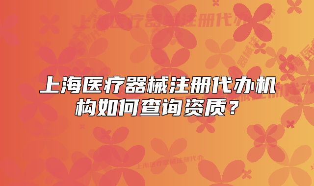 上海医疗器械注册代办机构如何查询资质？