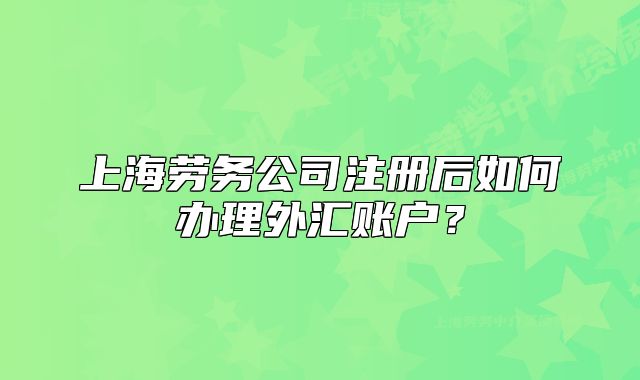 上海劳务公司注册后如何办理外汇账户?