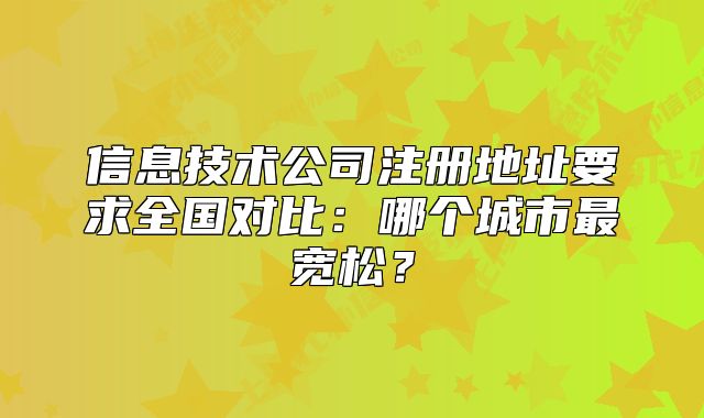 信息技术公司注册地址要求全国对比:哪个城市最宽松?