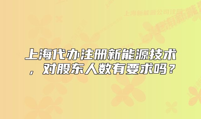 上海代办注册新能源技术,对股东人数有要求吗?
