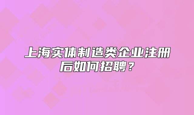 上海实体制造类企业注册后如何招聘?