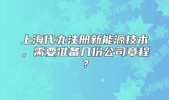 上海代办注册新能源技术,需要准备几份公司章程?