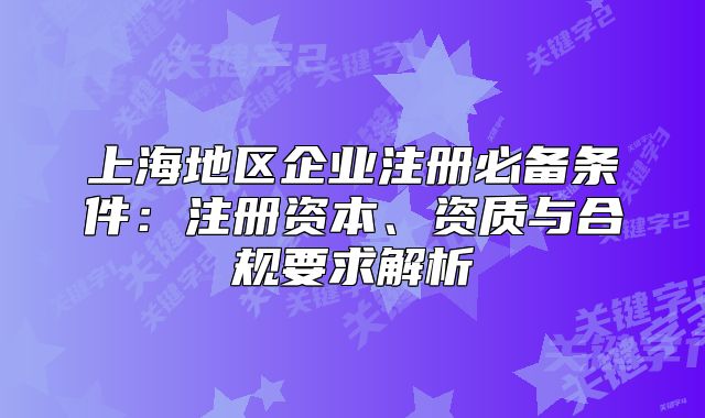 上海地区企业注册必备条件：注册资本、资质与合规要求解析