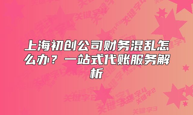 上海初创公司财务混乱怎么办?一站式代账服务解析