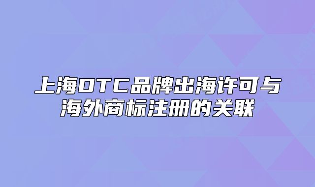 上海DTC品牌出海许可与海外商标注册的关联
