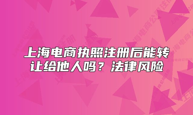 上海电商执照注册后能转让给他人吗?法律风险