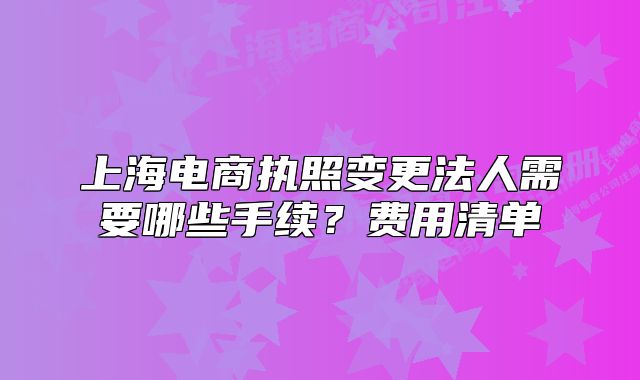 上海电商执照变更法人需要哪些手续？费用清单