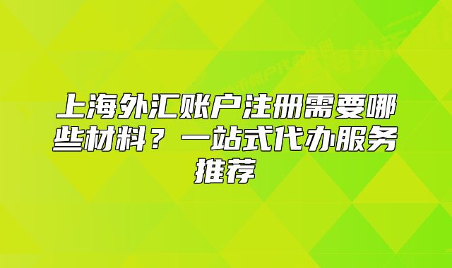 上海外汇账户注册需要哪些材料?一站式代办服务推荐