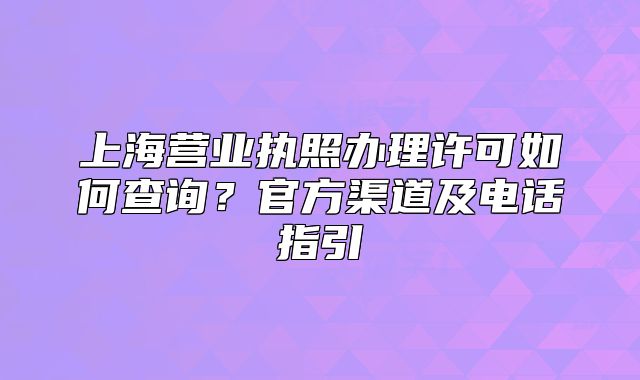 上海营业执照办理许可如何查询？官方渠道及电话指引
