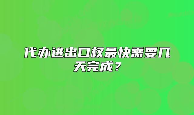 代办进出口权最快需要几天完成?