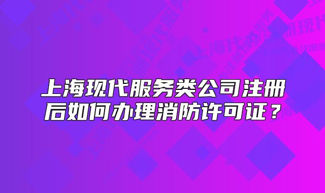上海现代服务类公司注册后如何办理消防许可证?