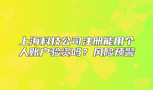 上海科技公司注册能用个人账户验资吗？风险预警