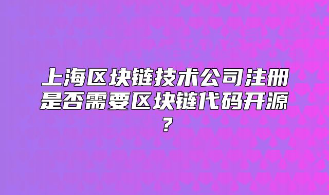 上海区块链技术公司注册是否需要区块链代码开源?