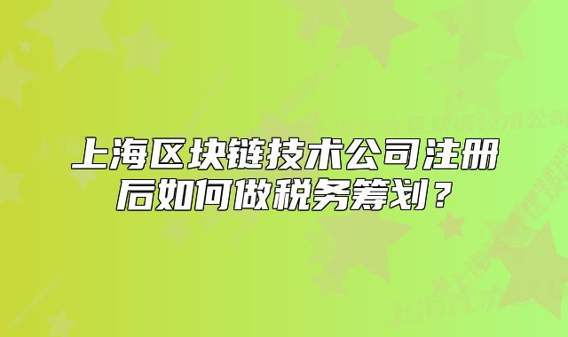 上海区块链技术公司注册后如何做税务筹划？