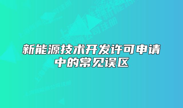 新能源技术开发许可申请中的常见误区