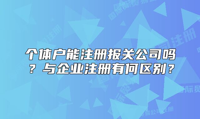 个体户能注册报关公司吗？与企业注册有何区别？