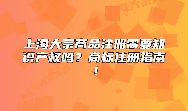 上海大宗商品注册需要知识产权吗?商标注册指南!