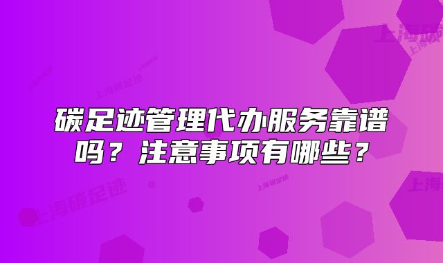 碳足迹管理代办服务靠谱吗?注意事项有哪些?