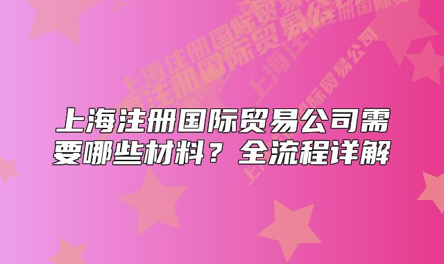 上海注册国际贸易公司需要哪些材料？全流程详解