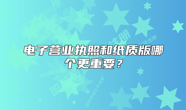 电子营业执照和纸质版哪个更重要？