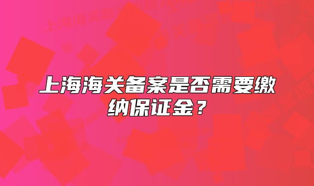 上海海关备案是否需要缴纳保证金?
