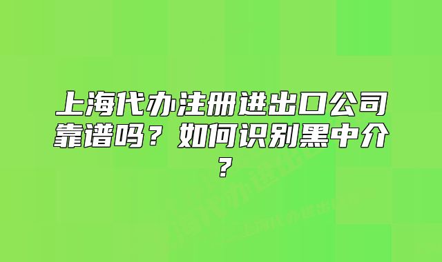 上海代办注册进出口公司靠谱吗?如何识别黑中介?