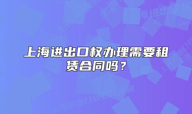 上海进出口权办理需要租赁合同吗?