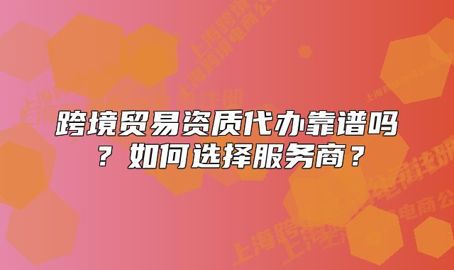 跨境贸易资质代办靠谱吗?如何选择服务商?