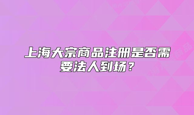 上海大宗商品注册是否需要法人到场？