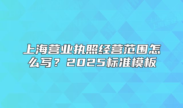 上海营业执照经营范围怎么写？2025标准模板