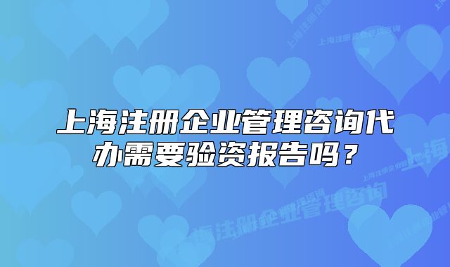 上海注册企业管理咨询代办需要验资报告吗?