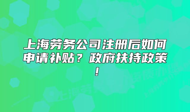 上海劳务公司注册后如何申请补贴?政府扶持政策!