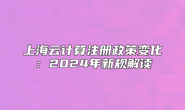 上海云计算注册政策变化：2024年新规解读