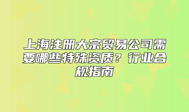 上海注册大宗贸易公司需要哪些特殊资质?行业合规指南